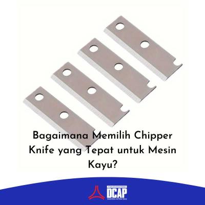 Bagaimana Memilih Chipper Knife yang Tepat untuk Mesin Kayu?